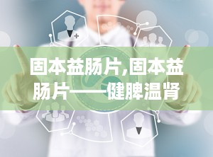 固本益肠片,固本益肠片——健脾温肾，涩肠止泻的中成药