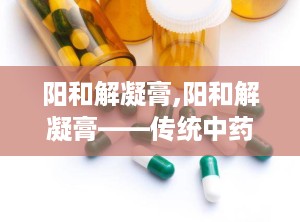阳和解凝膏,阳和解凝膏——传统中药的瑰宝