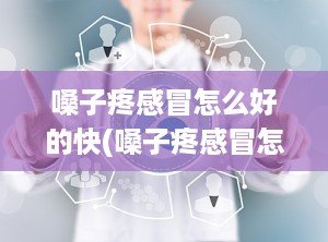 嗓子疼感冒怎么好的快(嗓子疼感冒怎么好的快一点)