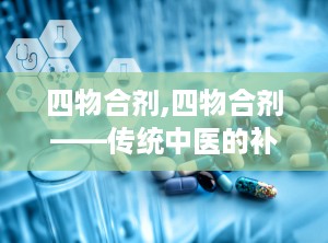 四物合剂,四物合剂——传统中医的补血调经良方