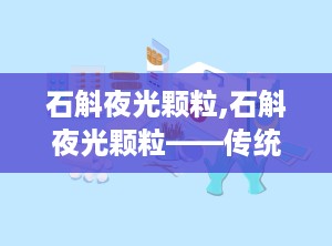 石斛夜光颗粒,石斛夜光颗粒——传统中药与现代科技的结晶