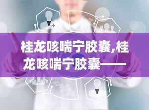 桂龙咳喘宁胶囊,桂龙咳喘宁胶囊——中医智慧与现代科技的结晶