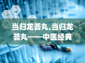 当归龙荟丸,当归龙荟丸——中医经典方剂的现代应用