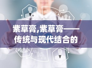 紫草膏,紫草膏——传统与现代结合的护肤良药