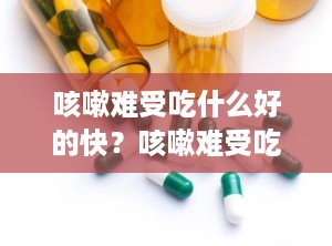 咳嗽难受吃什么好的快？咳嗽难受吃什么好的快一点
