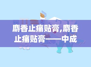 麝香止痛贴膏,麝香止痛贴膏——中成药外用良药，缓解疼痛的得力助手