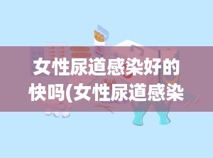 女性尿道感染好的快吗(女性尿道感染怎么治疗比较好)