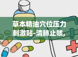草本精油穴位压力刺激贴-清肺止咳,草本精油穴位压力刺激贴——清肺止咳的绿色疗法