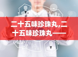 二十五味珍珠丸,二十五味珍珠丸——藏医瑰宝，脑部疾病的克星