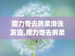 隆力奇去屑柔滑洗发露,隆力奇去屑柔滑洗发露——深层护理，焕发秀发新活力