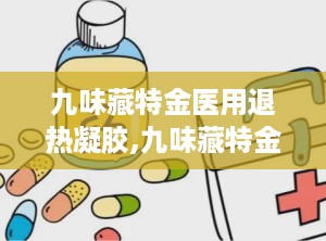 九味藏特金医用退热凝胶,九味藏特金医用退热凝胶——您的家庭健康守护者