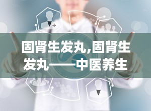 固肾生发丸,固肾生发丸——中医养生的智慧之选