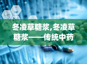 冬凌草糖浆,冬凌草糖浆——传统中药与现代生活的完美结合