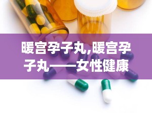 暖宫孕子丸,暖宫孕子丸——女性健康调养的中药良方