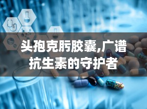 头孢克肟胶囊,广谱抗生素的守护者