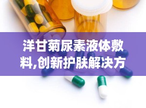 洋甘菊尿素液体敷料,创新护肤解决方案