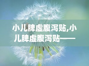 小儿脾虚腹泻贴,小儿脾虚腹泻贴——守护宝宝健康的守护神