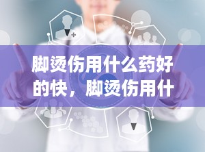 脚烫伤用什么药好的快，脚烫伤用什么药长的快