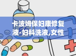 卡波姆保妇康修复液-妇科洗液,女性私处健康的守护者