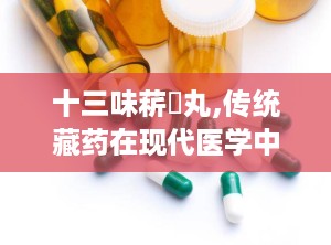 十三味菥蓂丸,传统藏药在现代医学中的应用