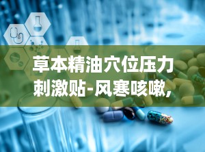 草本精油穴位压力刺激贴-风寒咳嗽,草本精油穴位压力刺激贴——缓解风寒咳嗽的天然选择