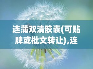 连蒲双清胶囊(可贴牌或批文转让),连蒲双清胶囊——清热解毒，燥湿止痢的优质中药产品
