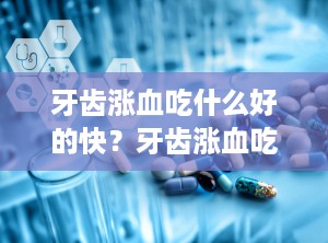 牙齿涨血吃什么好的快？牙齿涨血吃什么药