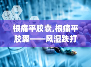 根痛平胶囊,根痛平胶囊——风湿跌打患者的福音