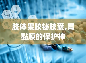 胶体果胶铋胶囊,胃黏膜的保护神