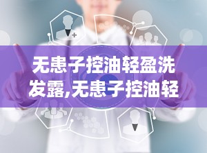无患子控油轻盈洗发露,无患子控油轻盈洗发露——夏日清爽新选择