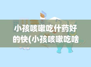 小孩咳嗽吃什药好的快(小孩咳嗽吃啥好的快)