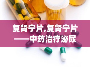复肾宁片,复肾宁片——中药治疗泌尿系统疾病的良方