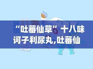 “吐蕃仙草”十八味诃子利尿丸,吐蕃仙草十八味诃子利尿丸——传统中药的现代诠释