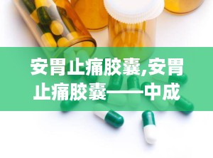安胃止痛胶囊,安胃止痛胶囊——中成药中的肠胃守护神