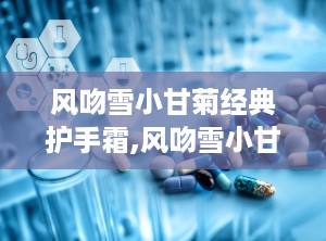 风吻雪小甘菊经典护手霜,风吻雪小甘菊经典护手霜——冬日里的温暖呵护