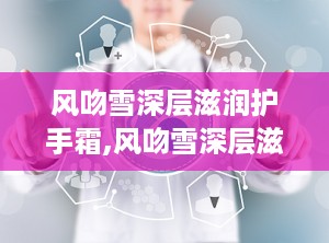 风吻雪深层滋润护手霜,风吻雪深层滋润护手霜——冬季护手新宠