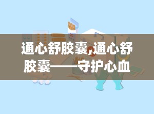 通心舒胶囊,通心舒胶囊——守护心血管健康的天然良药