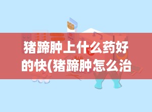 猪蹄肿上什么药好的快(猪蹄肿怎么治)