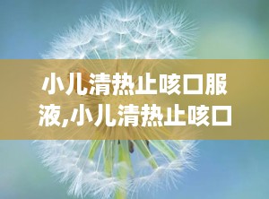 小儿清热止咳口服液,小儿清热止咳口服液——儿童感冒咳嗽的良药