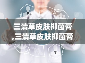 三清草皮肤抑菌膏,三清草皮肤抑菌膏——守护您的肌肤健康