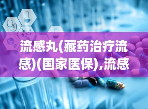 流感丸(藏药治疗流感)(国家医保),流感丸——藏药治疗流感的国家医保新选择
