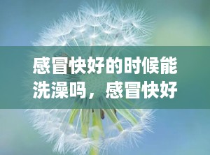 感冒快好的时候能洗澡吗，感冒快好的时候能洗澡吗小孩
