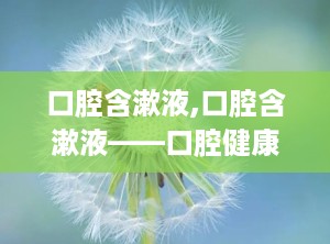口腔含漱液,口腔含漱液——口腔健康的守护者