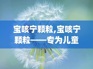 宝咳宁颗粒,宝咳宁颗粒——专为儿童设计的止咳化痰良药