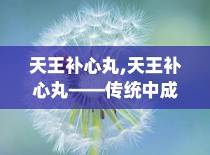 天王补心丸,天王补心丸——传统中成药在现代生活中的应用
