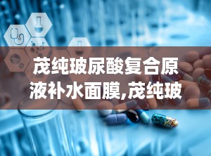 茂纯玻尿酸复合原液补水面膜,茂纯玻尿酸复合原液补水面膜——肌肤深层滋养的秘密武器
