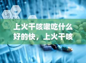 上火干咳嗽吃什么好的快，上火干咳嗽吃什么好的快一点