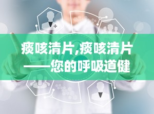 痰咳清片,痰咳清片——您的呼吸道健康守护者