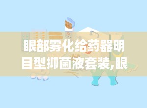 眼部雾化给药器明目型抑菌液套装,眼部雾化给药器明目型抑菌液套装——创新科技守护眼部健康