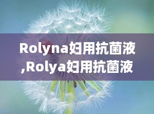 Rolyna妇用抗菌液,Rolya妇用抗菌液——女性私处健康的守护者
